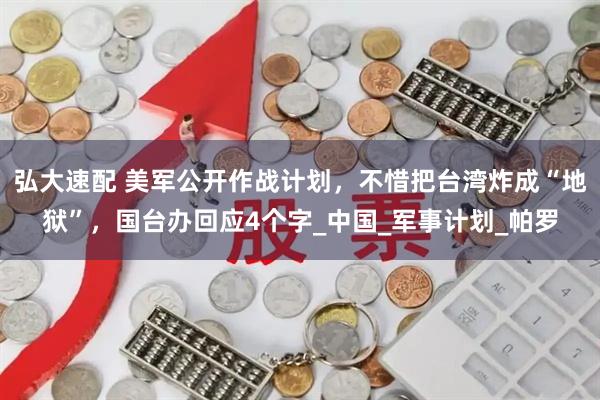 弘大速配 美军公开作战计划，不惜把台湾炸成“地狱”，国台办回应4个字_中国_军事计划_帕罗