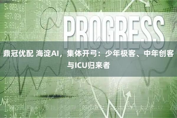 鼎冠优配 海淀AI，集体开弓：少年极客、中年创客与ICU归来者