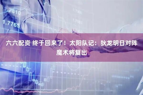 六六配资 终于回来了！太阳队记：狄龙明日对阵魔术将复出