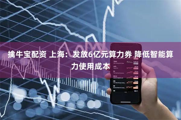 擒牛宝配资 上海：发放6亿元算力券 降低智能算力使用成本