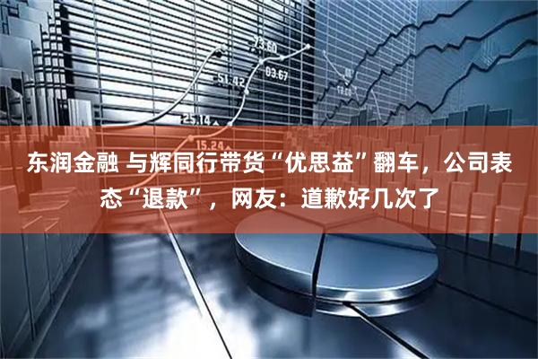 东润金融 与辉同行带货“优思益”翻车，公司表态“退款”，网友：道歉好几次了