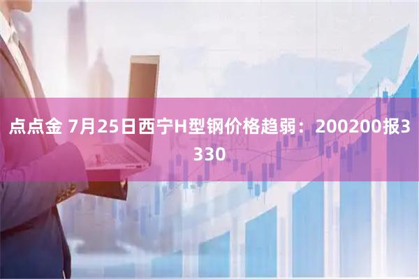 点点金 7月25日西宁H型钢价格趋弱：200200报3330