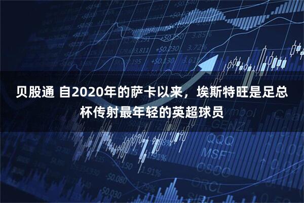 贝股通 自2020年的萨卡以来，埃斯特旺是足总杯传射最年轻的英超球员