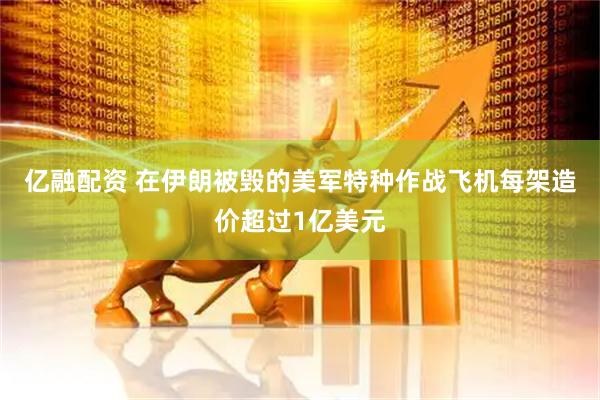 亿融配资 在伊朗被毁的美军特种作战飞机每架造价超过1亿美元