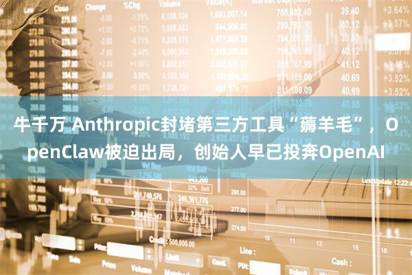 牛千万 Anthropic封堵第三方工具“薅羊毛”，OpenClaw被迫出局，创始人早已投奔OpenAI