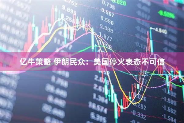 亿牛策略 伊朗民众：美国停火表态不可信