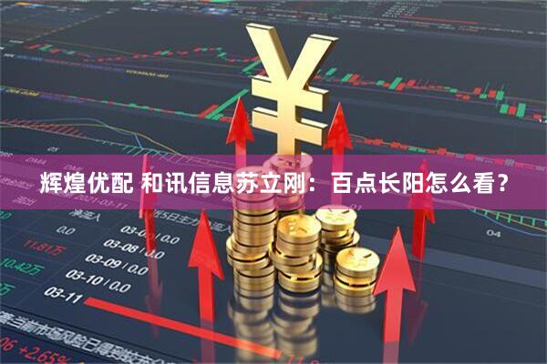 辉煌优配 和讯信息苏立刚：百点长阳怎么看？