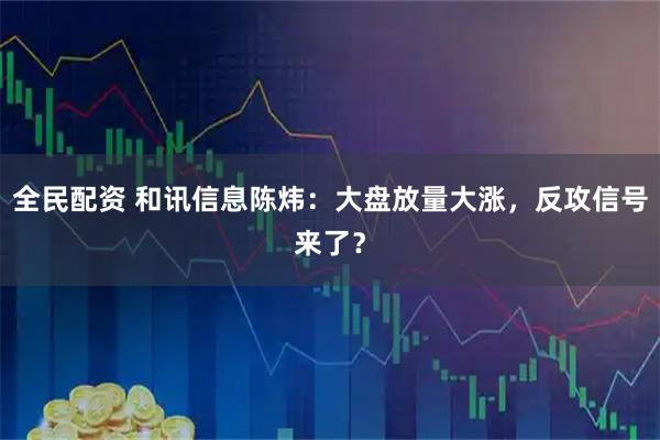 全民配资 和讯信息陈炜：大盘放量大涨，反攻信号来了？